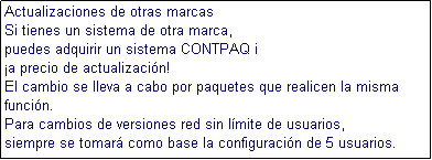 Cuadro de texto: Actualizaciones de otras marcas
Si tienes un sistema de otra marca,
puedes adquirir un sistema CONTPAQ i
a precio de actualizacin!
El cambio se lleva a cabo por paquetes que realicen la misma funcin.
Para cambios de versiones red sin lmite de usuarios,
siempre se tomar como base la configuracin de 5 usuarios.