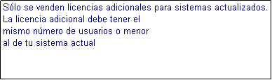 Cuadro de texto: Slo se venden licencias adicionales para sistemas actualizados.
La licencia adicional debe tener el
mismo nmero de usuarios o menor
al de tu sistema actual