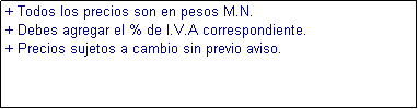 Cuadro de texto: + Todos los precios son en pesos M.N.
+ Debes agregar el % de I.V.A correspondiente.
+ Precios sujetos a cambio sin previo aviso.